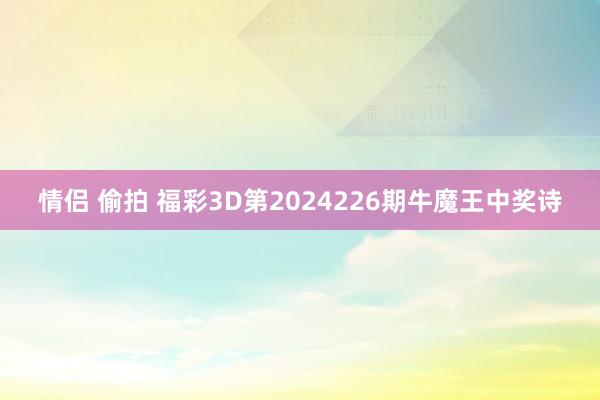 情侣 偷拍 福彩3D第2024226期牛魔王中奖诗