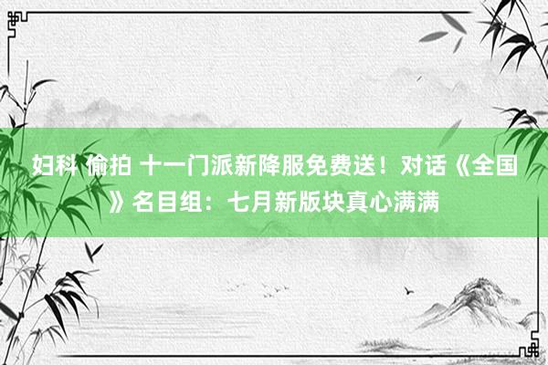 妇科 偷拍 十一门派新降服免费送！对话《全国》名目组：七月新版块真心满满