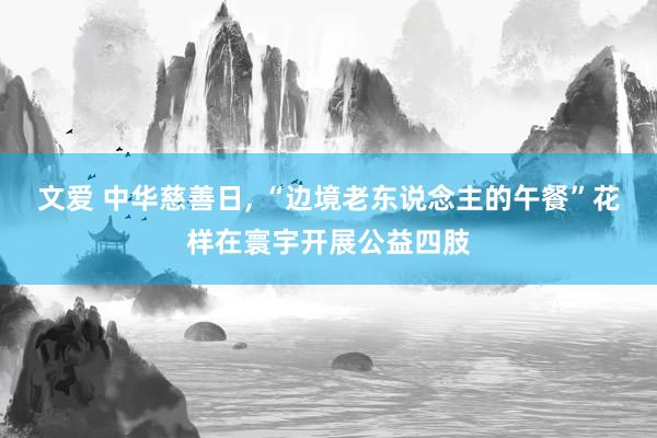 文爱 中华慈善日， “边境老东说念主的午餐”花样在寰宇开展公益四肢