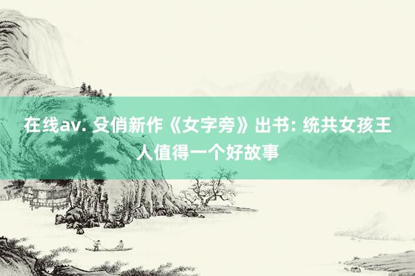 在线av. 殳俏新作《女字旁》出书: 统共女孩王人值得一个好故事