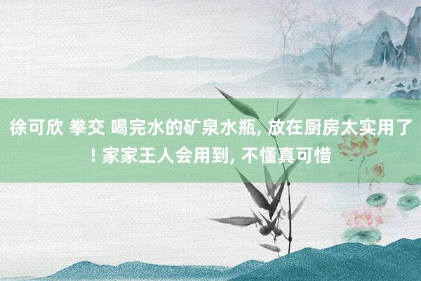 徐可欣 拳交 喝完水的矿泉水瓶， 放在厨房太实用了! 家家王人会用到， 不懂真可惜