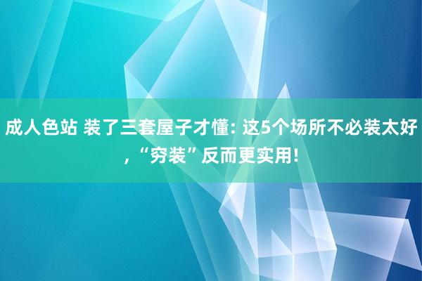成人色站 装了三套屋子才懂: 这5个场所不必装太好， “穷装”反而更实用!
