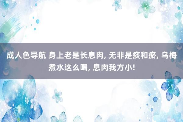 成人色导航 身上老是长息肉， 无非是痰和瘀， 乌梅煮水这么喝， 息肉我方小!