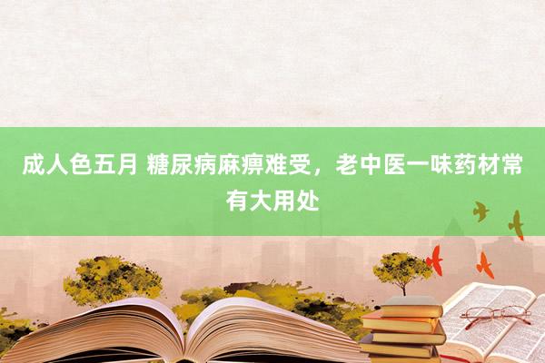 成人色五月 糖尿病麻痹难受，老中医一味药材常有大用处