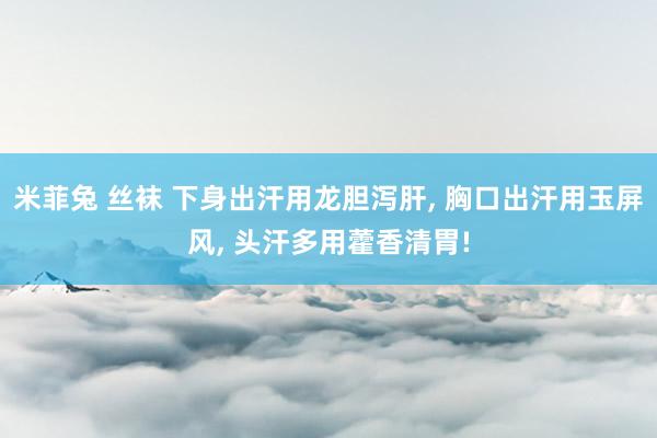 米菲兔 丝袜 下身出汗用龙胆泻肝， 胸口出汗用玉屏风， 头汗多用藿香清胃!
