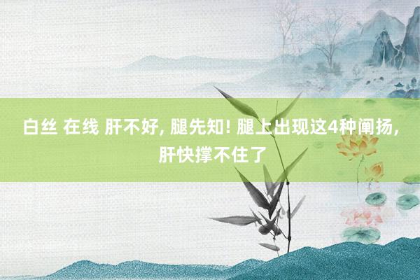 白丝 在线 肝不好， 腿先知! 腿上出现这4种阐扬， 肝快撑不住了