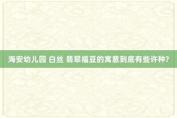 海安幼儿园 白丝 翡翠福豆的寓意到底有些许种?