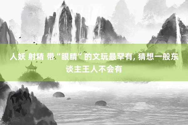 人妖 射精 带“眼睛”的文玩最罕有， 猜想一般东谈主王人不会有
