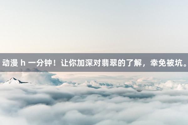 动漫 h 一分钟！让你加深对翡翠的了解，幸免被坑。