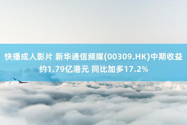 快播成人影片 新华通信频媒(00309.HK)中期收益约1.79亿港元 同比加多17.2%