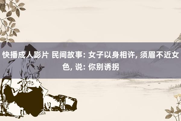 快播成人影片 民间故事: 女子以身相许， 须眉不近女色， 说: 你别诱拐