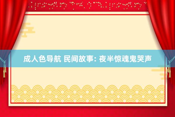 成人色导航 民间故事: 夜半惊魂鬼哭声