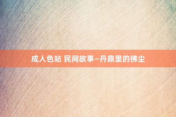 成人色站 民间故事—丹鼎里的拂尘