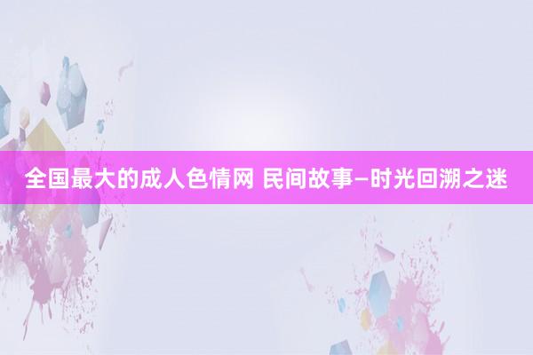 全国最大的成人色情网 民间故事—时光回溯之迷
