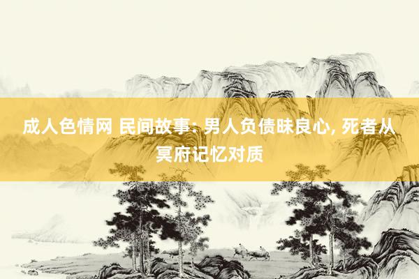 成人色情网 民间故事: 男人负债昧良心， 死者从冥府记忆对质