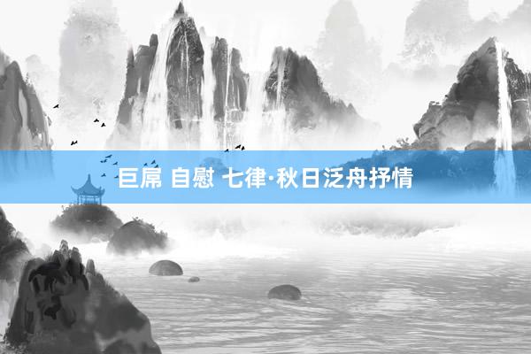 巨屌 自慰 七律·秋日泛舟抒情