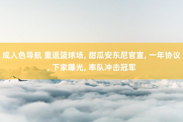 成人色导航 重返篮球场， 甜瓜安东尼官宣， 一年协议， 下家曝光， 率队冲击冠军