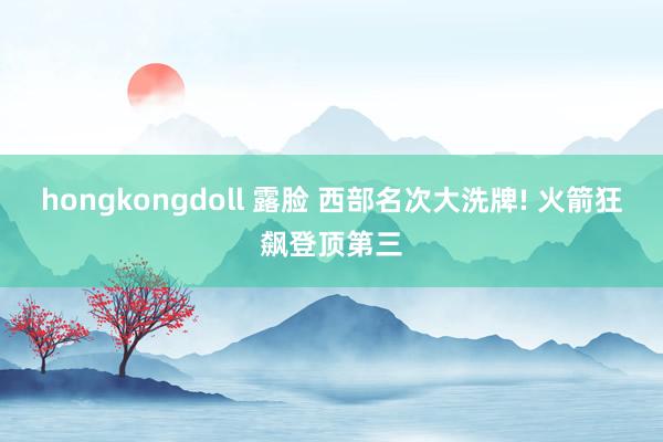 hongkongdoll 露脸 西部名次大洗牌! 火箭狂飙登顶第三