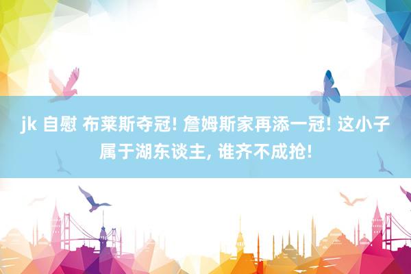 jk 自慰 布莱斯夺冠! 詹姆斯家再添一冠! 这小子属于湖东谈主， 谁齐不成抢!