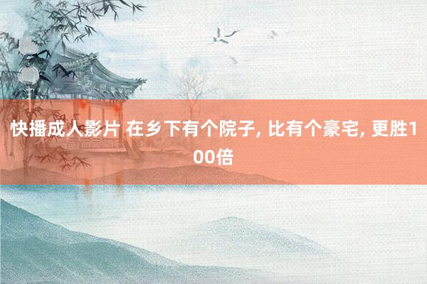 快播成人影片 在乡下有个院子， 比有个豪宅， 更胜100倍