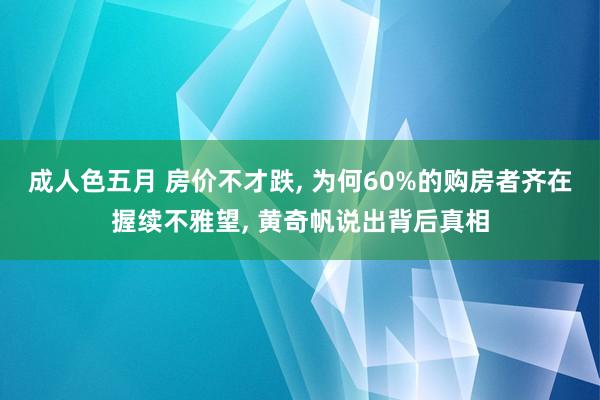 成人色五月 房价不才跌， 为何60%的购房者齐在握续不雅望， 黄奇帆说出背后真相