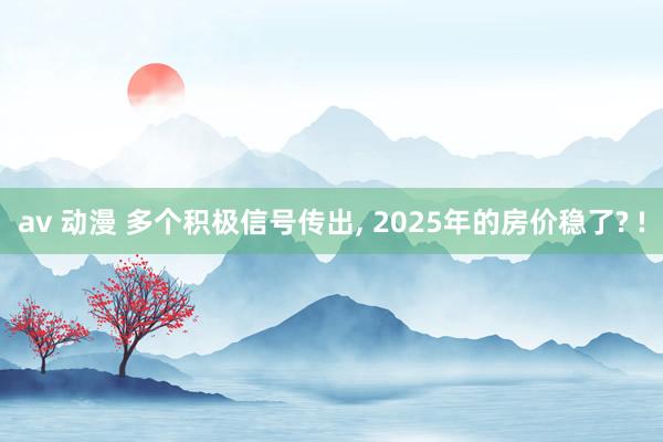 av 动漫 多个积极信号传出， 2025年的房价稳了? !