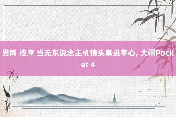 男同 按摩 当无东说念主机镜头塞进掌心， 大疆Pocket 4