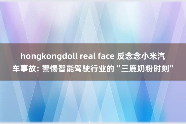 hongkongdoll real face 反念念小米汽车事故: 警惕智能驾驶行业的“三鹿奶粉时刻”