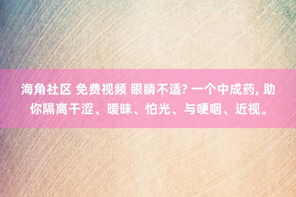 海角社区 免费视频 眼睛不适? 一个中成药， 助你隔离干涩、暧昧、怕光、与哽咽、近视。