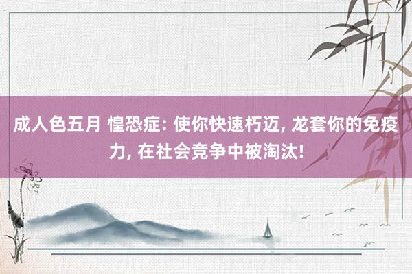 成人色五月 惶恐症: 使你快速朽迈， 龙套你的免疫力， 在社会竞争中被淘汰!