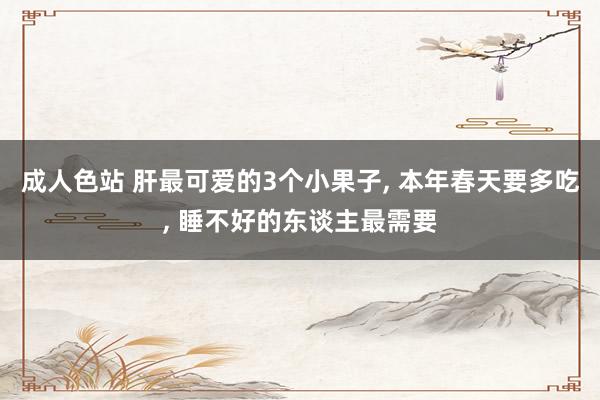 成人色站 肝最可爱的3个小果子， 本年春天要多吃， 睡不好的东谈主最需要
