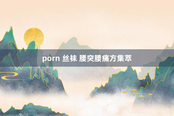 porn 丝袜 腰突腰痛方集萃