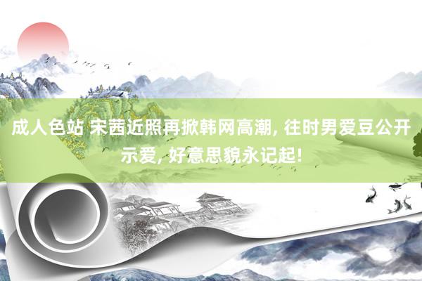 成人色站 宋茜近照再掀韩网高潮， 往时男爱豆公开示爱， 好意思貌永记起!