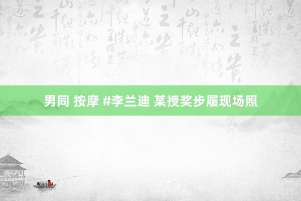 男同 按摩 #李兰迪 某授奖步履现场照