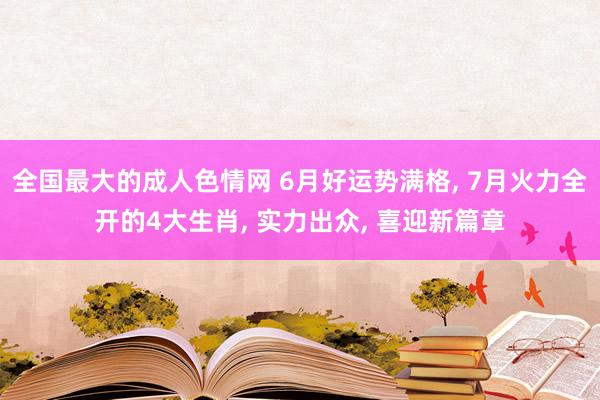 全国最大的成人色情网 6月好运势满格， 7月火力全开的4大生肖， 实力出众， 喜迎新篇章