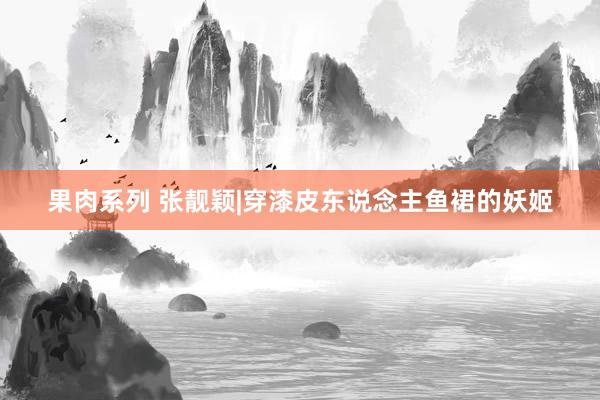果肉系列 张靓颖|穿漆皮东说念主鱼裙的妖姬